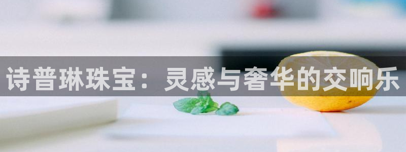 新航娱乐传媒招聘电话：诗普琳珠宝：灵感与奢华的交响乐