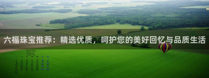 新航娱乐登录大厅：六福珠宝推荐：精选优质，呵护您的美好回忆与