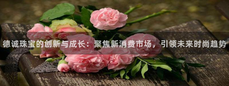 新航娱乐平台登录蒋渭水：德诚珠宝的创新与成长：聚焦新消费市场
