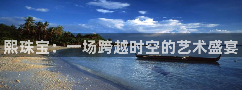 中国新航娱乐官网入口：熙珠宝：一场跨越时空的艺术盛宴