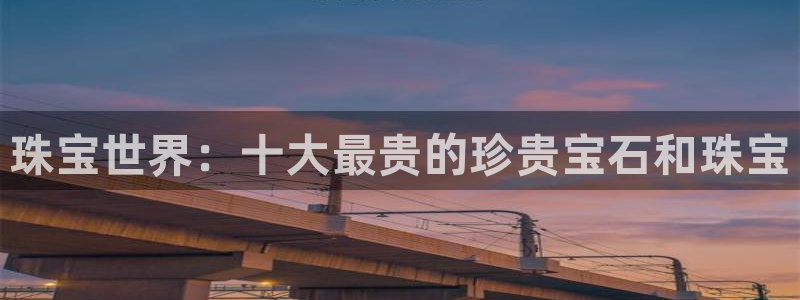 新航娱乐怎么样：珠宝世界：十大最贵的珍贵宝石和珠宝