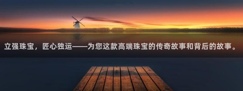 新航娱乐q被骗：立强珠宝，匠心独运——为您这款高端珠宝的传奇