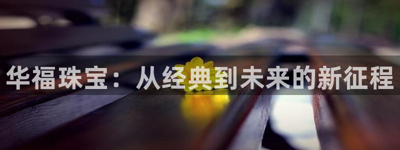 新航娱乐有限公司怎么样：华福珠宝：从经典到未来的新征程