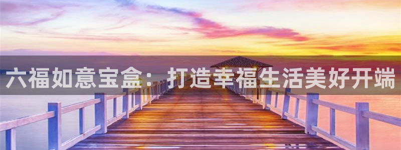 新航娱乐app下载安卓：六福如意宝盒：打造幸福生活美好开端