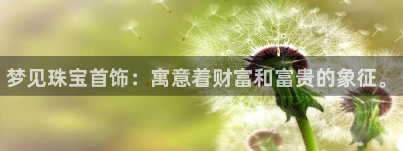 新航娱乐直开怎么下载：梦见珠宝首饰：寓意着财富和富贵的象征。