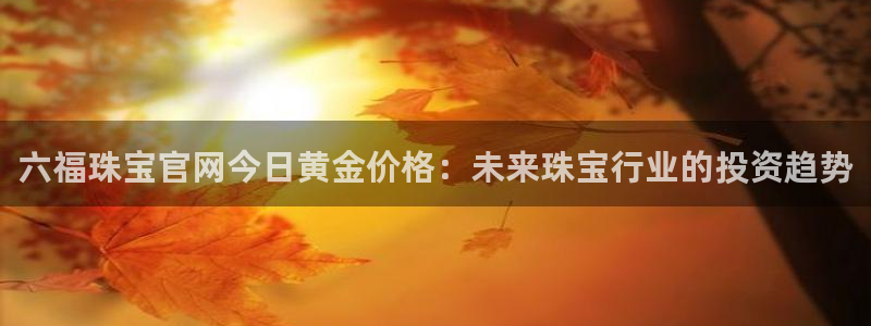 新航佳苑娱乐：六福珠宝官网今日黄金价格：未来珠宝行业的投资趋