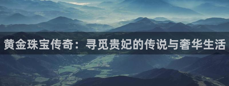 新航娱乐传媒怎么样啊：黄金珠宝传奇：寻觅贵妃的传说与奢华生活