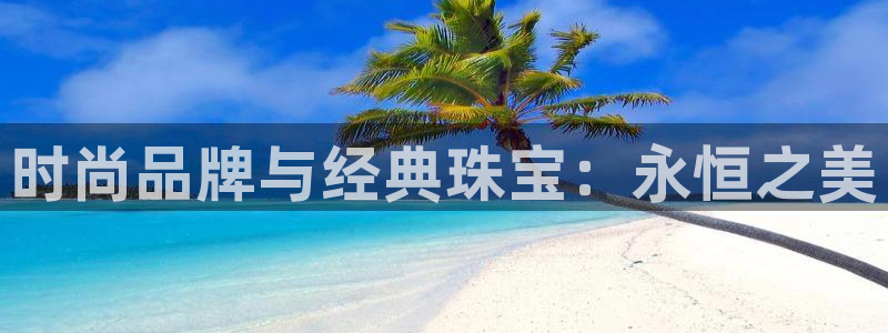 新航娱乐登陆：时尚品牌与经典珠宝：永恒之美