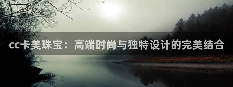 新航娱乐公司问题：cc卡美珠宝：高端时尚与独特设计的完美结合