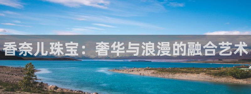 新航娱乐有限公司怎么样：香奈儿珠宝：奢华与浪漫的融合艺术
