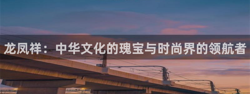 新航娱乐娱乐官方网站：龙凤祥：中华文化的瑰宝与时尚界的领航者