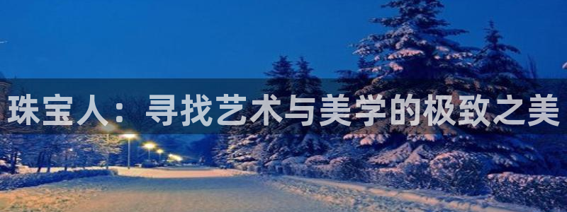 新航娱乐有限公司：珠宝人：寻找艺术与美学的极致之美
