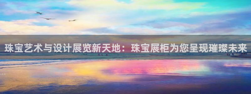 新航娱乐最新娱乐项目介绍：珠宝艺术与设计展览新天地：珠宝展柜