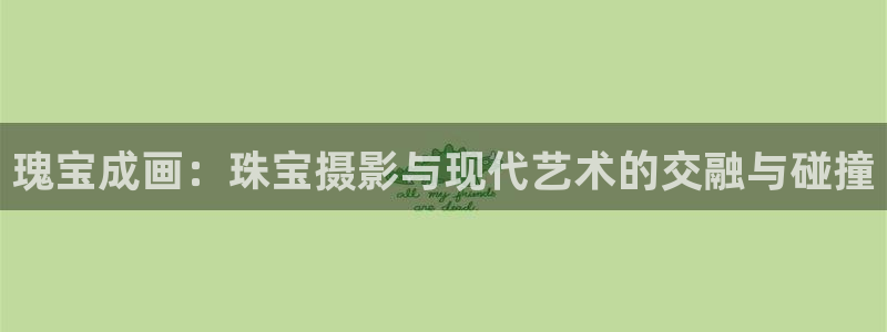 邯大新航娱乐:瑰宝成画:珠宝摄影与现代艺术的交融与碰撞