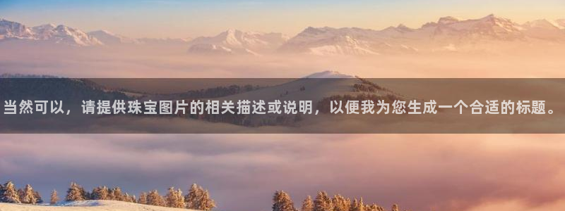 新航娱乐有限公司怎么样:当然可以,请提供珠宝图片的相关描述或