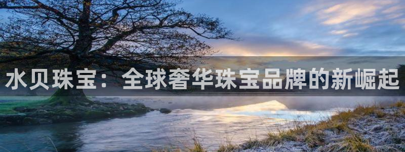 云顶新航国际娱乐城：水贝珠宝：全球奢华珠宝品牌的新崛起